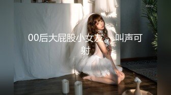 00后大屁股小女友， 叫声可射