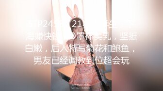 STP24581 21岁大学生，下海赚快钱，D罩杯美乳，坚挺白嫩，后入特写菊花和鲍鱼，男友已经调教到位超会玩