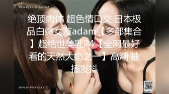 绝顶肉体 超色情口交 日本极品白嫩女友adam【多部集合】超绝世美乳P4【全网最好看的天然大奶之一】高潮 抽搐发抖