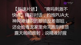 【新速片遞】  “爽吗刺激不快点”精彩对话，约炮PUA大神网撩结识的眼镜反差御姐，还会给毒龙家里肏完跑到楼顶露天啪啪颜射，说精液好腥