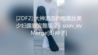 [2DF2] 大神酒店约炮黑丝美少妇露脸完整版 2 - soav_evMerge[BT种子]