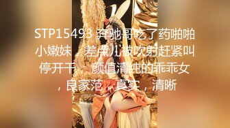 STP15493 奔驰哥吃了药啪啪小嫩妹，差点儿被吹射赶紧叫停开干， 颜值清纯的乖乖女，良家范，真实，清晰