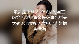 最新流出FC2-PPV系列国宝级绝色女神重金援交清纯甜美大奶无毛美鲍无套中出内射撸点满满