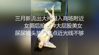 三月新流出大神潜入商场附近❤️女厕后拍各种大屁股美女尿尿镜头放得有点近光线不够