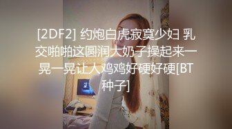 [2DF2] 约炮白虎寂寞少妇 乳交啪啪这圆润大奶子操起来一晃一晃让人鸡鸡好硬好硬[BT种子]