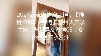 2024新流出约炮大神，【推特 DB第一深情】苏州大三学生妹，背叛男友激情69，女仆装骚穴水汪汪