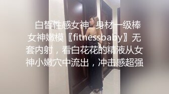 ✿白皙性感女神✿身材一级棒女神嫩模〖fitnessbaby〗无套内射，看白花花的精液从女神小嫩穴中流出，冲击感超强