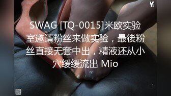 SWAG [TQ-0015]米欧实验室邀请粉丝来做实验，最後粉丝直接无套中出，精液还从小穴缓缓流出 Mio