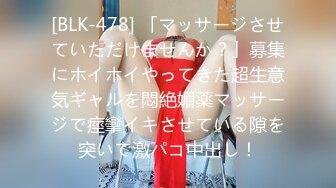 [BLK-478] 「マッサージさせていただけませんか？」募集にホイホイやってきた超生意気ギャルを悶絶媚薬マッサージで痙攣イキさせている隙を突いて激パコ中出し！