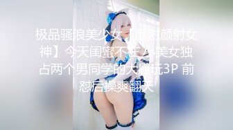 极品骚浪美少女【颜射颜射女神】今天闺蜜不在 小美女独占两个男同学的大屌玩3P 前怼后操爽翻天