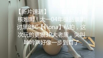 【新片速遞】   ⚫️最新3月硬核媚黑！大一04年极品崇黑讨黑BBC【Fiona】私拍，这次玩的更狠3P大老黑，尖叫呻吟声好像一步到胃了