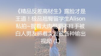 《精品反差高材生》露脸才是王道！极品翘臀留学生Alison私拍~握着大肉棍爱不释手被白人男友抓着头发被各种输出视频 (1)