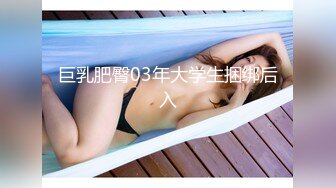 巨乳肥臀03年大学生捆绑后入