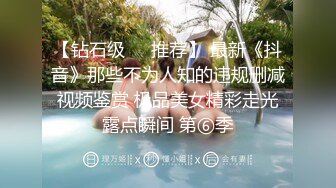 【钻石级❤️推荐】 最新《抖音》那些不为人知的违规删减视频鉴赏 极品美女精彩走光露点瞬间 第⑥季