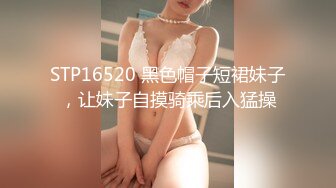 STP16520 黑色帽子短裙妹子，让妹子自摸骑乘后入猛操