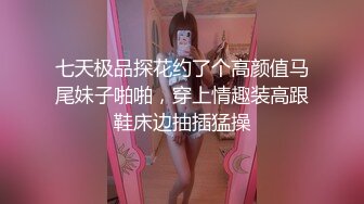 七天极品探花约了个高颜值马尾妹子啪啪，穿上情趣装高跟鞋床边抽插猛操