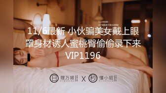 11/6最新 小伙骗美女戴上眼罩身材诱人蜜桃臀偷偷录下来VIP1196