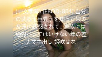 (中文字幕) [EBOD-804] 自分の武器（巨乳）を知った娘の友達に誘惑されて…家族には絶対バレてはいけない年の差ナマ中出し 姫咲はな