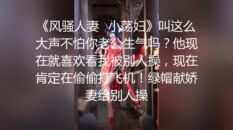 《风骚人妻✿小荡妇》叫这么大声不怕你老公生气吗？他现在就喜欢看我被别人操，现在肯定在偷偷打飞机！绿帽献娇妻给别人操