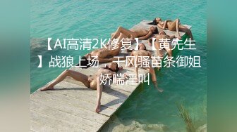 【AI高清2K修复】【黄先生】战狼上场，干风骚苗条御姐，娇喘淫叫