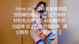 ✨hime_tsu✨身材无敌美丽的顶到爆的极品网红 这个身材好的有点离谱了 私处的形状也超棒 总之整体质量超棒❤满分推荐！❤【☀第六彈☀】