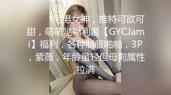 ⚫️⚫️宅男女神，推特可欲可甜，萌萌哒福利姬【GYCJami】福利，各种制服啪啪，3P，紫薇，年龄虽轻但母狗属性拉满