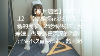 ♈ ♈ ♈ 【新片速遞】2023.12.12，【瘦猴探花梦幻馆】，新的良家，25岁眼镜妹，反差婊，做爱疯狂深深的陶醉，淫荡不坎直接颜射，超刺激