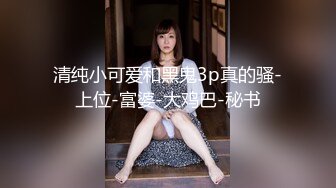 清纯小可爱和黑鬼3p真的骚-上位-富婆-大鸡巴-秘书