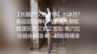 【长腿??反差女神】水冰月? 极品窈窕身材气质黑丝御姐 跳蛋玩弄又爽又羞耻 美穴拉丝越肏越湿 啊~射给我精液