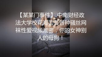 【某某门事件】 中南财经政法大学校花郑芸芸各种骚丝网袜性爱视频泄密，你的女神别人的母狗！