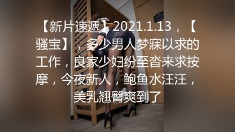 【新片速遞】2021.1.13，【骚宝】，多少男人梦寐以求的工作，良家少妇纷至沓来求按摩，今夜新人，鲍鱼水汪汪，美乳翘臀爽到了