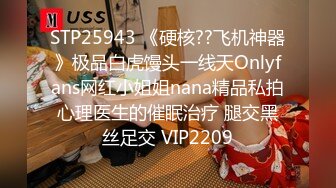 STP25943 《硬核??飞机神器》极品白虎馒头一线天Onlyfans网红小姐姐nana精品私拍心理医生的催眠治疗 腿交黑丝足交 VIP2209