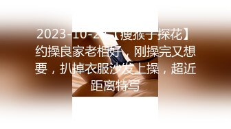 2023-10-24【瘦猴子探花】约操良家老相好，刚操完又想要，扒掉衣服沙发上操，超近距离特写