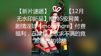 【新片速遞】 ⚫️⚫️【12月无水印新品】推特S级网黄，剧情淫娃【moremore】付费福利，在推特上欲求不满的竟然是我的邻居