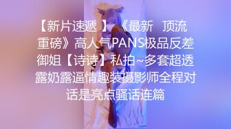 【新片速遞 】 《最新✅顶流✅重磅》高人气PANS极品反差御姐【诗诗】私拍~多套超透露奶露逼情趣装摄影师全程对话是亮点骚话连篇