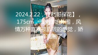 2024.2.22，【利哥探花】，175cm，漂亮御姐外围，风情万种喜欢被舔屄的感觉，娇喘阵阵高潮了！