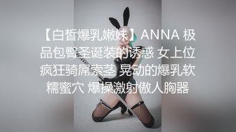 【白皙爆乳嫩妹】ANNA 极品包臀圣诞装的诱惑 女上位疯狂骑屌索茎 晃动的爆乳软糯蜜穴 爆操激射傲人胸器