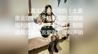 ⚫️⚫️真实反差小母狗！土豪重金定制，外纯内骚斯文眼镜福利姬【绮绮子】私拍，制服道具双眼开发紫薇，嗲叫声销魂