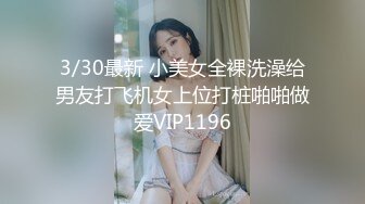 3/30最新 小美女全裸洗澡给男友打飞机女上位打桩啪啪做爱VIP1196