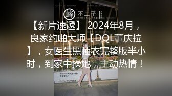 【新片速遞】 2024年8月，良家约啪大师【DQL董庆拉】，女医生黑睡衣完整版半小时，到家中操她，主动热情！