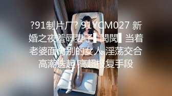 ?91制片厂? 91YCM027 新婚之夜羞辱妻子▌閔閔▌当着老婆面肏别的女人 淫荡交合高潮迭起 高超报复手段