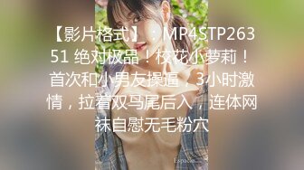 【影片格式】：MP4STP26351 绝对极品！校花小萝莉！首次和小男友操逼，3小时激情，拉着双马尾后入，连体网袜自慰无毛粉穴