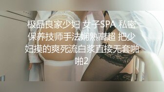 极品良家少妇 女子SPA 私密保养技师手法娴熟高超 把少妇摸的爽死流白浆直接无套啪啪2