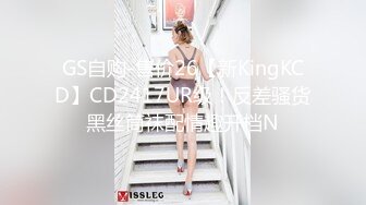 GS自购-售价26【新KingKCD】CD2417UR级！反差骚货黑丝筒袜配情趣开档N