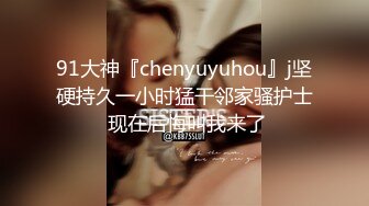 91大神『chenyuyuhou』j坚硬持久一小时猛干邻家骚护士 现在后悔叫我来了