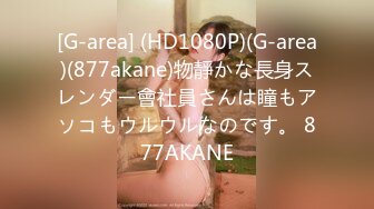 [G-area] (HD1080P)(G-area)(877akane)物靜かな長身スレンダー會社員さんは瞳もアソコもウルウルなのです。 877AKANE