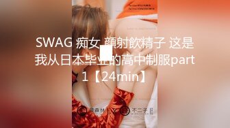 SWAG 痴女 顔射飲精子 这是我从日本毕业的高中制服part 1【24min】