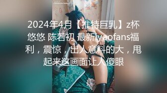 2024年4月【推特巨乳】z杯悠悠 陈若初 最新iyaofans福利，震惊，出人意料的大，甩起来这画面让人傻眼