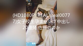 (HD1080P)(REAL)(real00777)女子校生孕ませレプ中出し20連発 佐藤ののか