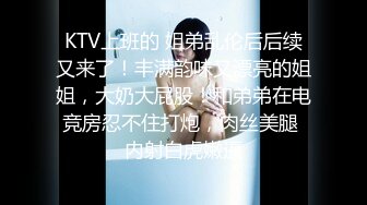 KTV上班的 姐弟乱伦后后续又来了！丰满韵味又漂亮的姐姐，大奶大屁股！和弟弟在电竞房忍不住打炮，肉丝美腿 内射白虎嫩逼